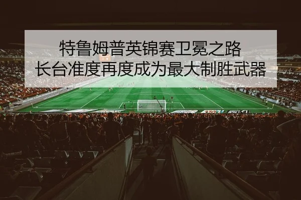 特鲁姆普英锦赛卫冕之路 长台准度再度成为最大制胜武器